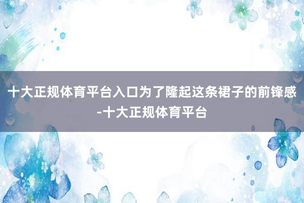 十大正规体育平台入口为了隆起这条裙子的前锋感-十大正规体育平台