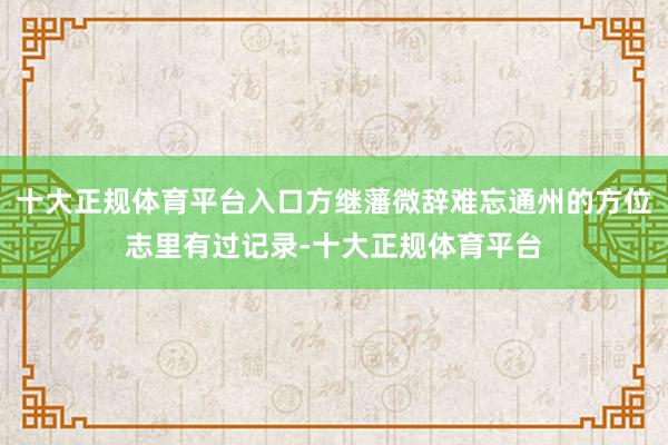 十大正规体育平台入口方继藩微辞难忘通州的方位志里有过记录-十大正规体育平台