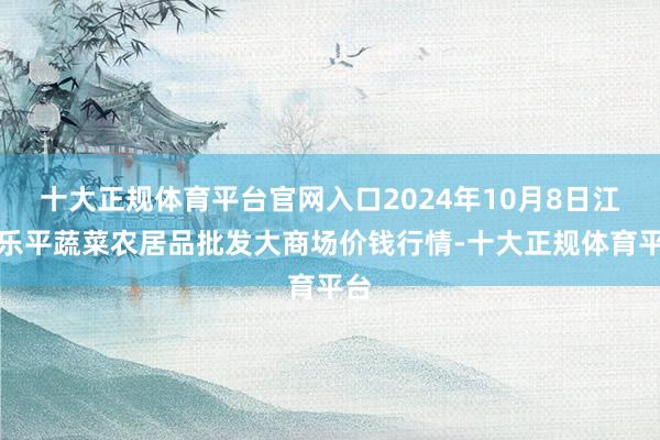十大正规体育平台官网入口2024年10月8日江西乐平蔬菜农居品批发大商场价钱行情-十大正规体育平台