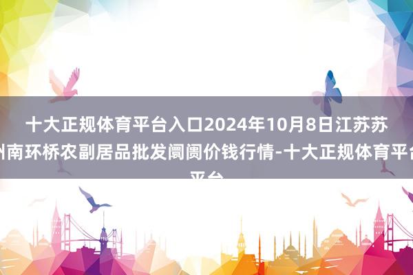 十大正规体育平台入口2024年10月8日江苏苏州南环桥农副居品批发阛阓价钱行情-十大正规体育平台