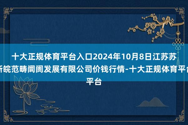 十大正规体育平台入口2024年10月8日江苏苏浙皖范畴阛阓发展有限公司价钱行情-十大正规体育平台