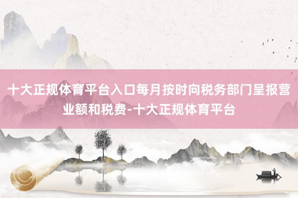 十大正规体育平台入口每月按时向税务部门呈报营业额和税费-十大正规体育平台