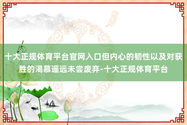 十大正规体育平台官网入口但内心的韧性以及对获胜的渴慕遥远未尝废弃-十大正规体育平台