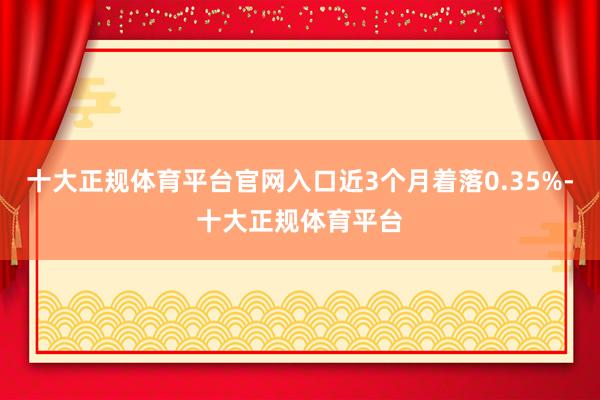 十大正规体育平台官网入口近3个月着落0.35%-十大正规体育平台