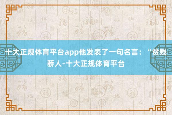 十大正规体育平台app他发表了一句名言：“贫贱骄人-十大正规体育平台