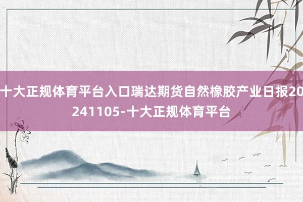 十大正规体育平台入口瑞达期货自然橡胶产业日报20241105-十大正规体育平台