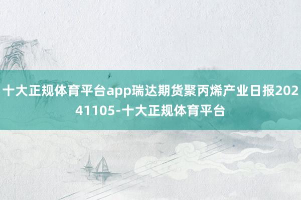 十大正规体育平台app瑞达期货聚丙烯产业日报20241105-十大正规体育平台