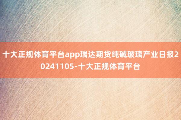 十大正规体育平台app瑞达期货纯碱玻璃产业日报20241105-十大正规体育平台