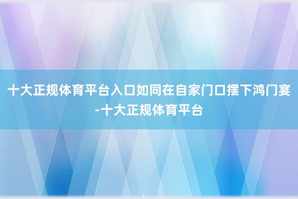 十大正规体育平台入口如同在自家门口摆下鸿门宴-十大正规体育平台