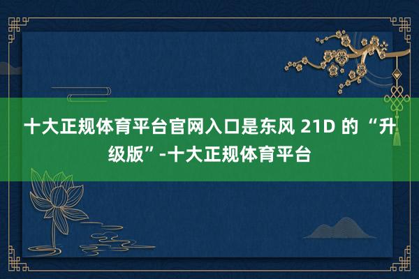 十大正规体育平台官网入口是东风 21D 的 “升级版”-十大正规体育平台