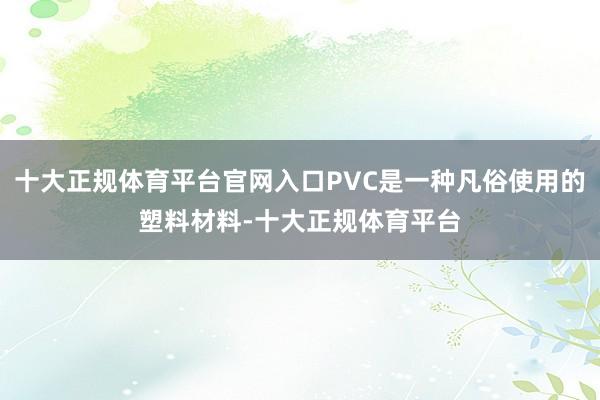 十大正规体育平台官网入口PVC是一种凡俗使用的塑料材料-十大正规体育平台