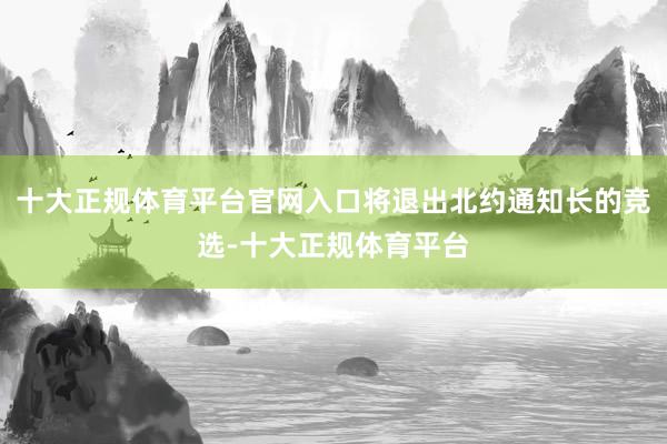 十大正规体育平台官网入口将退出北约通知长的竞选-十大正规体育平台