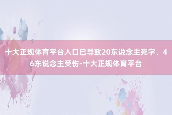 十大正规体育平台入口已导致20东说念主死字、46东说念主受伤-十大正规体育平台