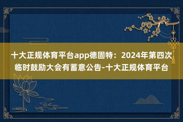 十大正规体育平台app德固特：2024年第四次临时鼓励大会有蓄意公告-十大正规体育平台