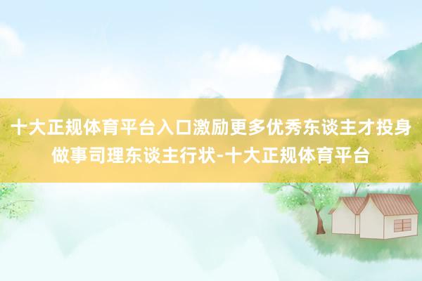 十大正规体育平台入口激励更多优秀东谈主才投身做事司理东谈主行状-十大正规体育平台