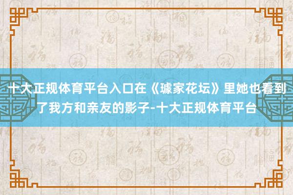 十大正规体育平台入口在《璩家花坛》里她也看到了我方和亲友的影子-十大正规体育平台