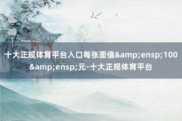 十大正规体育平台入口每张面值 100 元-十大正规体育平台