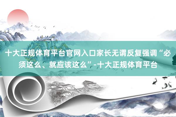 十大正规体育平台官网入口家长无谓反复强调“必须这么、就应该这么”-十大正规体育平台
