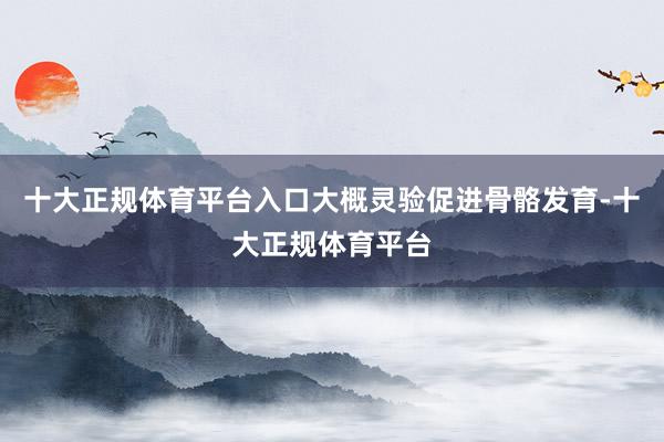 十大正规体育平台入口大概灵验促进骨骼发育-十大正规体育平台