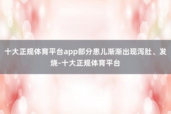 十大正规体育平台app部分患儿渐渐出现泻肚、发烧-十大正规体育平台