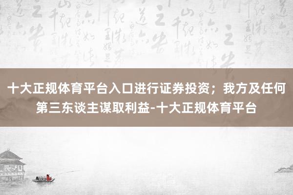 十大正规体育平台入口进行证券投资;我方及任何第三东谈主谋取利益-十大正规体育平台