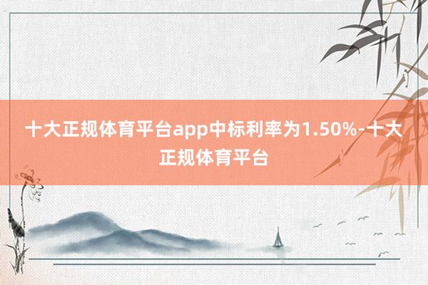 十大正规体育平台app中标利率为1.50%-十大正规体育平台