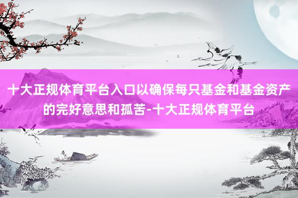 十大正规体育平台入口以确保每只基金和基金资产的完好意思和孤苦-十大正规体育平台