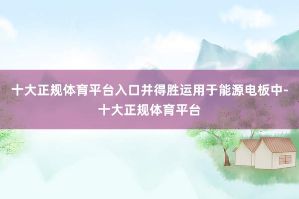 十大正规体育平台入口并得胜运用于能源电板中-十大正规体育平台