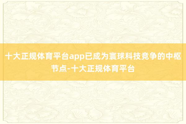 十大正规体育平台app已成为寰球科技竞争的中枢节点-十大正规体育平台