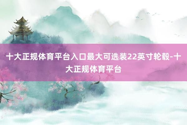 十大正规体育平台入口最大可选装22英寸轮毂-十大正规体育平台