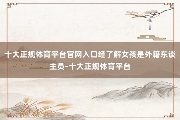 十大正规体育平台官网入口经了解女孩是外籍东谈主员-十大正规体育平台
