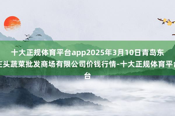 十大正规体育平台app2025年3月10日青岛东庄头蔬菜批发商场有限公司价钱行情-十大正规体育平台