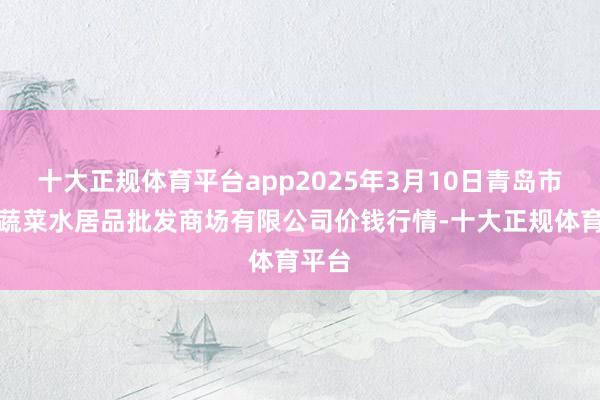十大正规体育平台app2025年3月10日青岛市城阳蔬菜水居品批发商场有限公司价钱行情-十大正规体育平台