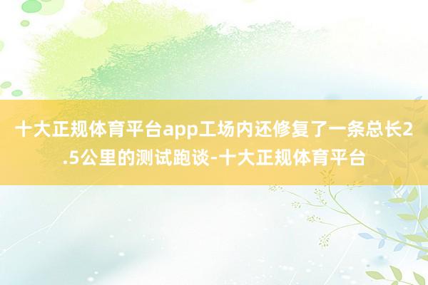 十大正规体育平台app工场内还修复了一条总长2.5公里的测试跑谈-十大正规体育平台