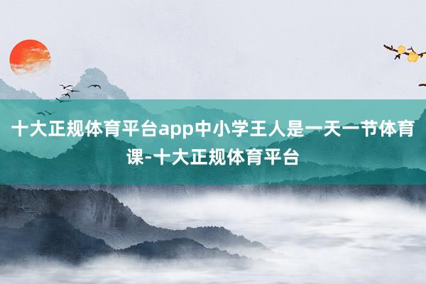 十大正规体育平台app中小学王人是一天一节体育课-十大正规体育平台