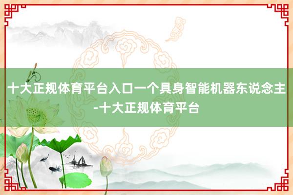 十大正规体育平台入口一个具身智能机器东说念主-十大正规体育平台
