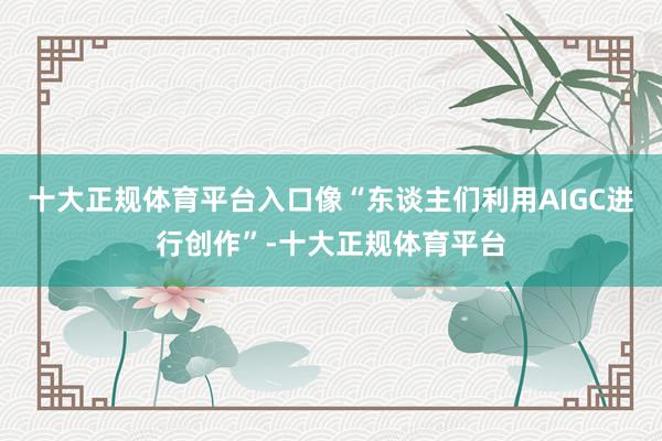 十大正规体育平台入口像“东谈主们利用AIGC进行创作”-十大正规体育平台