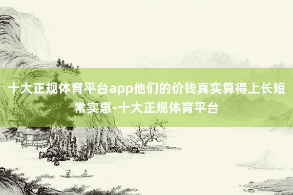 十大正规体育平台app他们的价钱真实算得上长短常实惠-十大正规体育平台