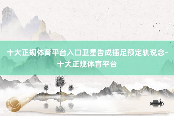 十大正规体育平台入口卫星告成插足预定轨说念-十大正规体育平台