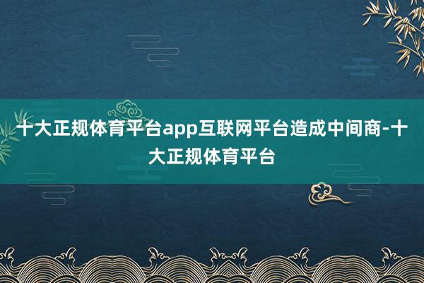十大正规体育平台app互联网平台造成中间商-十大正规体育平台