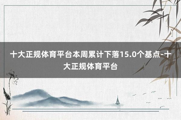 十大正规体育平台本周累计下落15.0个基点-十大正规体育平台