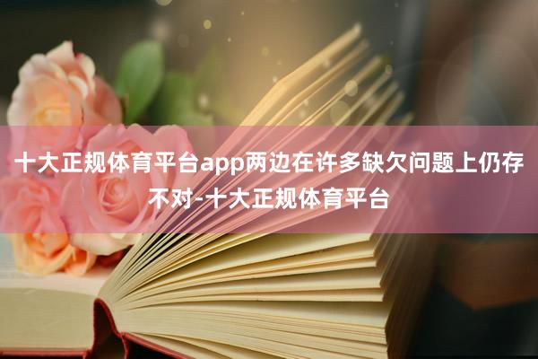十大正规体育平台app两边在许多缺欠问题上仍存不对-十大正规体育平台