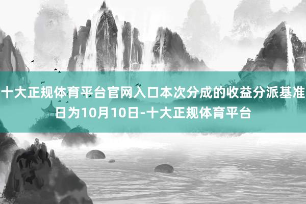 十大正规体育平台官网入口本次分成的收益分派基准日为10月10日-十大正规体育平台