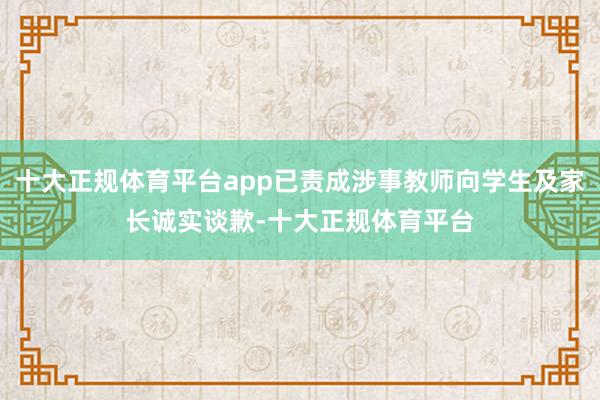 十大正规体育平台app已责成涉事教师向学生及家长诚实谈歉-十大正规体育平台