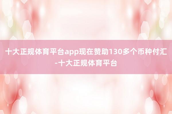 十大正规体育平台app现在赞助130多个币种付汇-十大正规体育平台