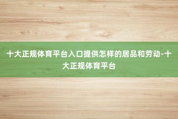 十大正规体育平台入口提供怎样的居品和劳动-十大正规体育平台
