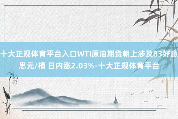 十大正规体育平台入口WTI原油期货朝上涉及83好意思元/桶 日内涨2.03%-十大正规体育平台