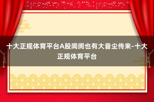 十大正规体育平台A股阛阓也有大音尘传来-十大正规体育平台