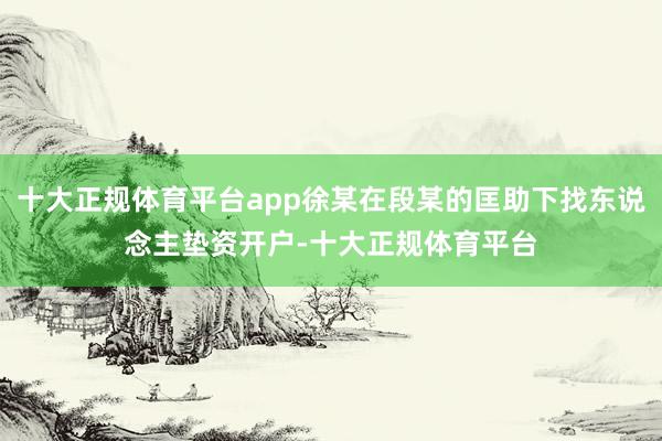 十大正规体育平台app徐某在段某的匡助下找东说念主垫资开户-十大正规体育平台