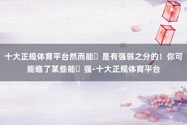 十大正规体育平台然而能⼒是有强弱之分的！你可能临了某些能⼒强-十大正规体育平台